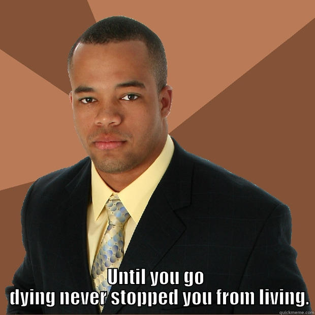 And death came before me. -  UNTIL YOU GO   DYING NEVER STOPPED YOU FROM LIVING. Successful Black Man
