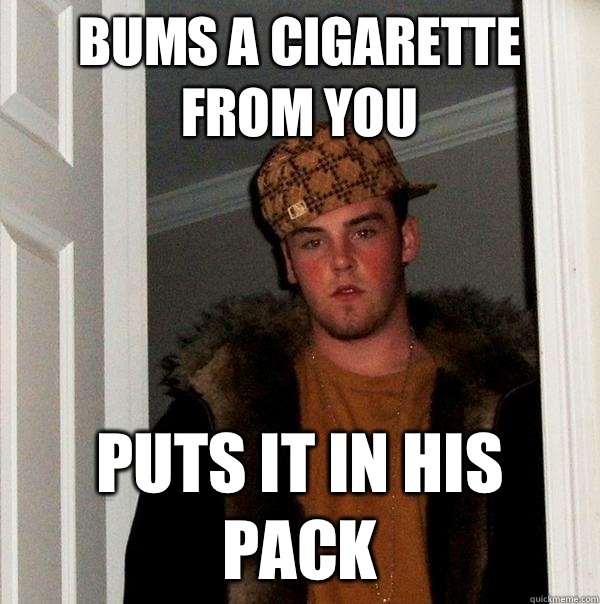 Bums a cigarette from you Puts it in his pack  Scumbag Steve