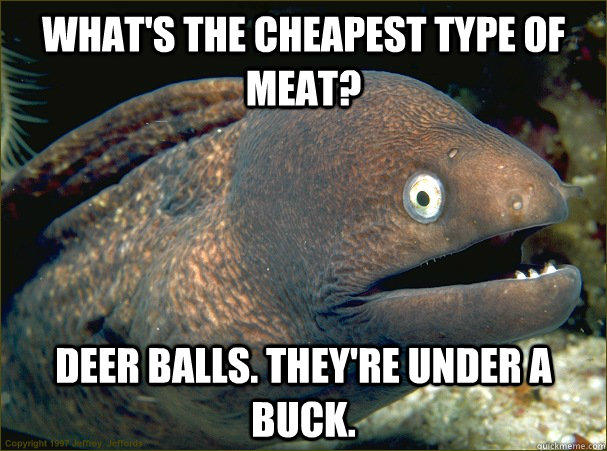what's the cheapest type of meat? deer balls. they're under a buck.  Bad Joke Eel