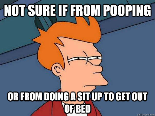 Not sure if from pooping Or from doing a sit up to get out of bed  Futurama Fry