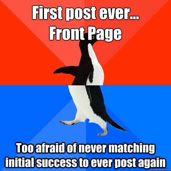 First post ever... 
Front Page Too afraid of never matching initial success to ever post again  Socially Awesome Awkward Penguin