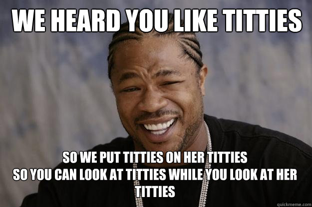  We heard you like titties So we put titties on her titties 
so you can look at titties while you look at her titties   Xzibit meme