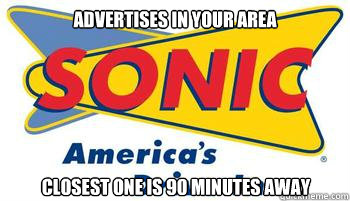 advertises in your area Closest one is 90 minutes away  Scumbag Sonic