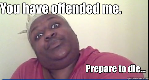 You have offended me. Prepare to die...  Sittin On Tha Toilet