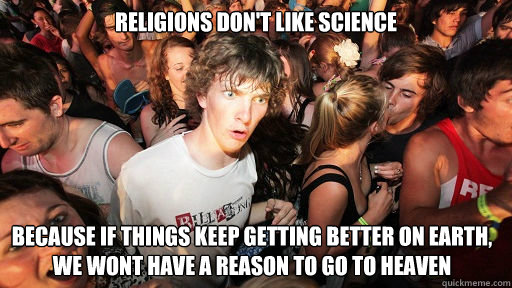 religions don't like science because if things keep getting better on earth, we wont have a reason to go to heaven  Sudden Clarity Clarence