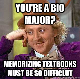 You're a bio major? Memorizing textbooks must be so difficlut  Condescending Wonka