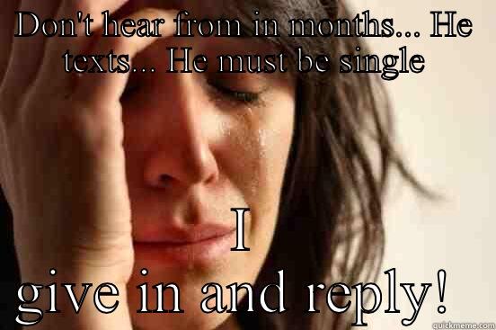 DON'T HEAR FROM IN MONTHS... HE TEXTS... HE MUST BE SINGLE I GIVE IN AND REPLY!  First World Problems