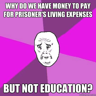 Why do we have money to pay for prisoner's living expenses but not education?  LIfe is Confusing