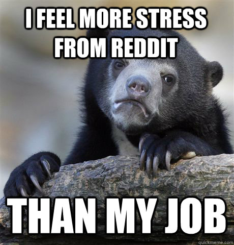 I feel more stress from Reddit than my job - I feel more stress from Reddit than my job  Confession Bear