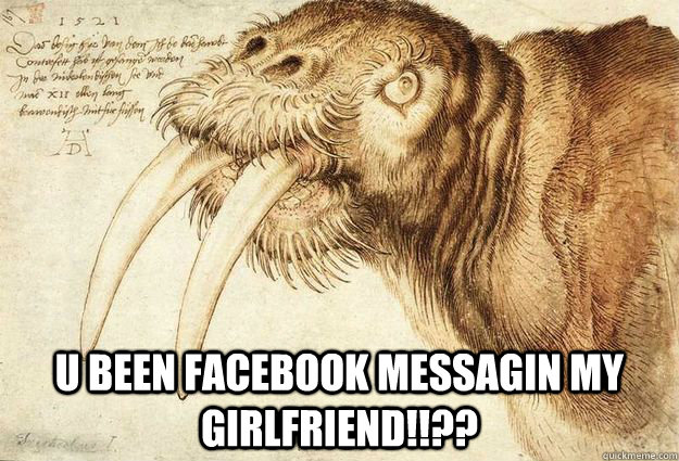  u been facebook messagin my girlfriend!!??  