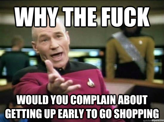 Why the fuck would you complain about getting up early to go shopping  Annoyed Picard HD
