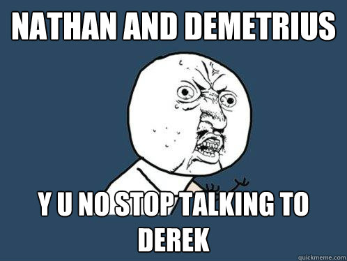 Nathan and Demetrius y u no stop talking to Derek  Y U No
