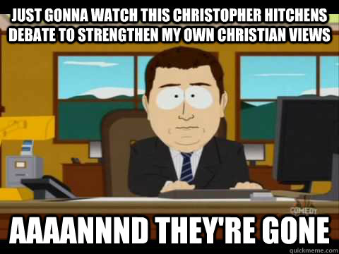 just gonna watch this Christopher hitchens debate to strengthen my own christian views Aaaannnd they're gone  Aaand its gone