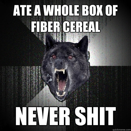 Ate a whole box of fiber cereal never shit  Insanity Wolf