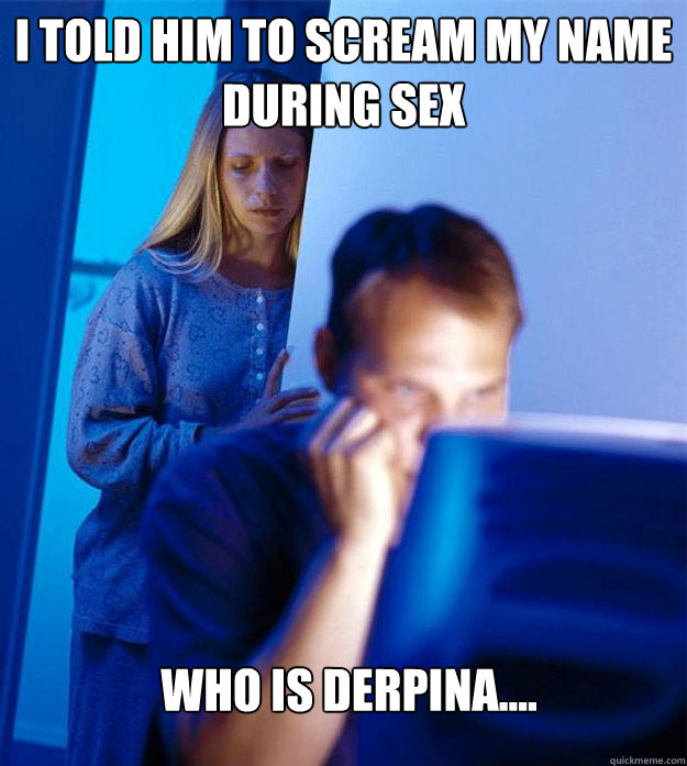 I told him to scream my name during sex who is derpina....  Redditors Wife
