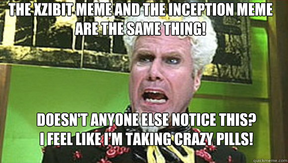 The Xzibit Meme and the Inception Meme are the same thing! Doesn't anyone else notice this?
I feel like I'm taking crazy pills! - The Xzibit Meme and the Inception Meme are the same thing! Doesn't anyone else notice this?
I feel like I'm taking crazy pills!  Mugatu - The Same Meme