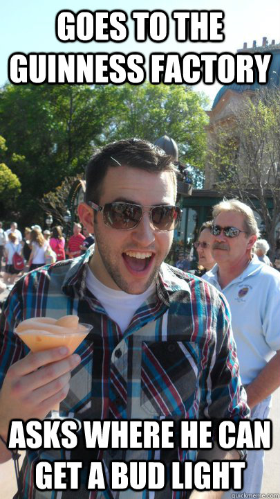 goes to the guinness factory asks where he can get a bud light  American Tourist