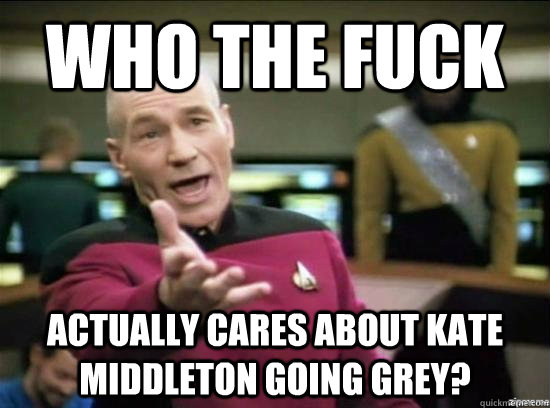 who the fuck actually cares about kate middleton going grey?  Annoyed Picard HD