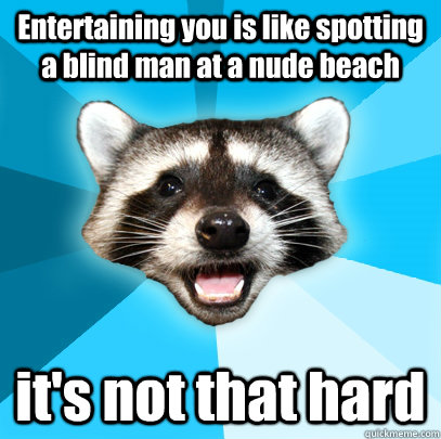Entertaining you is like spotting a blind man at a nude beach it's not that hard  Lame Pun Coon