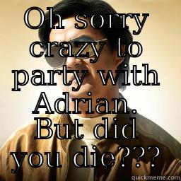 OH SORRY CRAZY TO PARTY WITH ADRIAN. BUT DID YOU DIE??? Mr Chow
