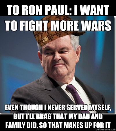To Ron Paul: I want to fight more wars Even though I never served myself, but I'll brag that my dad and family did, so that makes up for it  Scumbag Gingrich