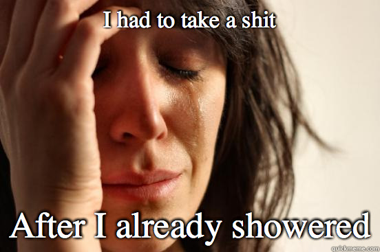 I had to take a shit After I already showered  First World Problems