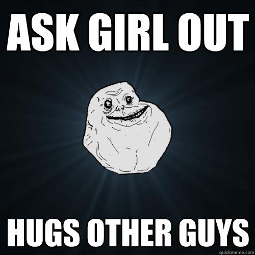 ask girl out hugs other guys  Forever Alone