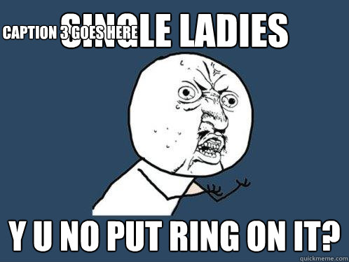 single ladies y u no put ring on it? Caption 3 goes here  Y U No
