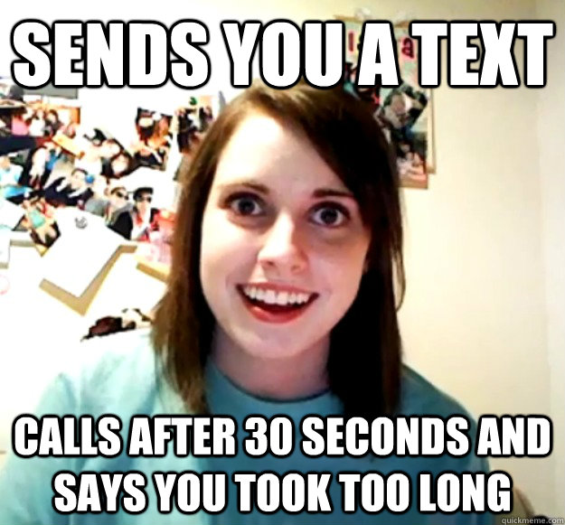 sends you a text calls after 30 seconds and says you took too long  Overly Attached Girlfriend