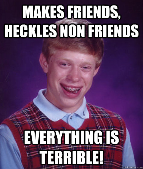 Makes Friends, heckles non friends everything is terrible! - Makes Friends, heckles non friends everything is terrible!  Bad Luck Brian