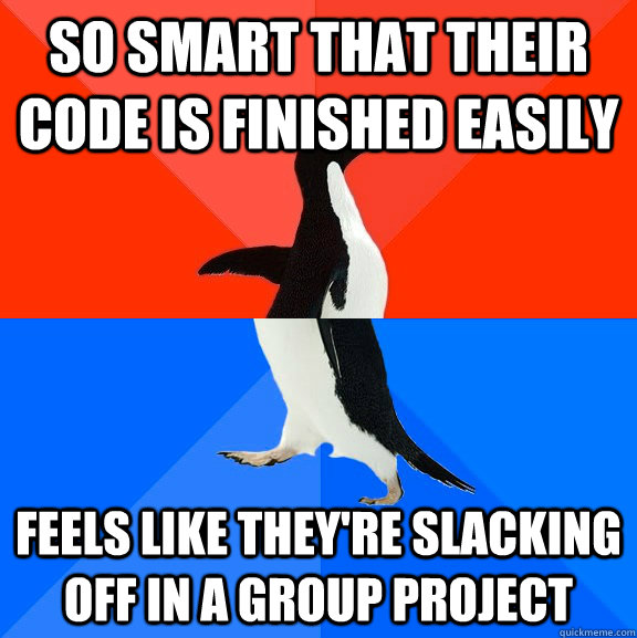 so smart that their code is finished easily  feels like they're slacking off in a group project  Socially Awesome Awkward Penguin