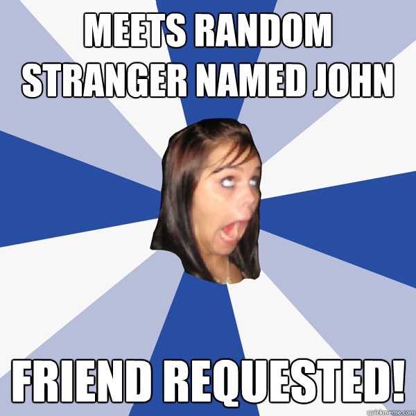 meets random stranger named JOHN Friend requested!  Annoying Facebook Girl