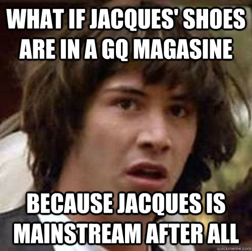What if jacques' shoes are in a GQ magasine because jacques is mainstream after all    conspiracy keanu