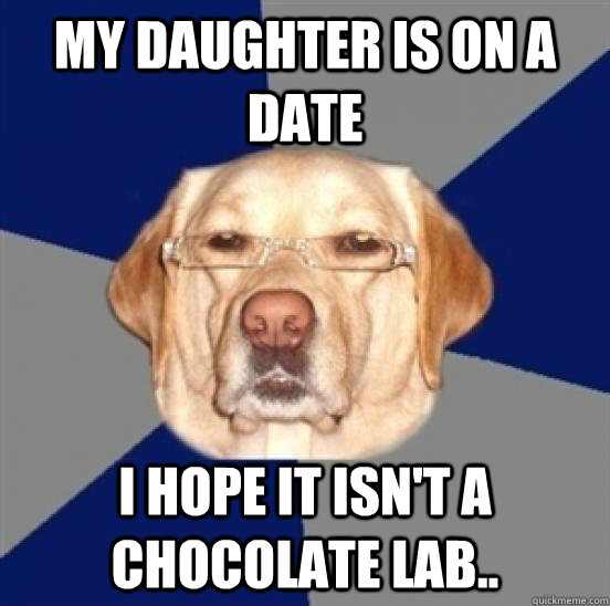 My daughter is on a date I hope it isn't a chocolate lab.. - My daughter is on a date I hope it isn't a chocolate lab..  Racist Dog