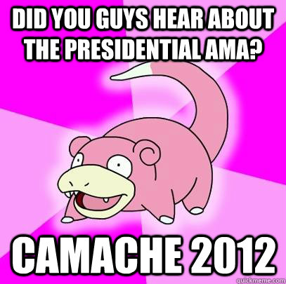 Did you guys hear about the presidential AMA? CAMACHE 2012  Slowpoke