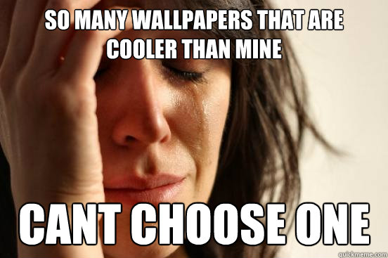 so many wallpapers that are cooler than mine cant choose one  First World Problems