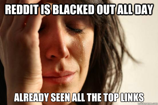 Reddit is blacked out all day Already seen all the top links  First World Problems