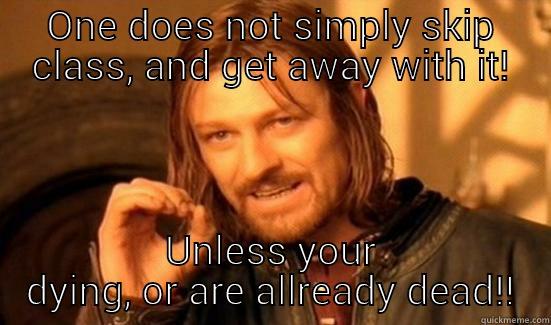 ONE DOES NOT SIMPLY SKIP CLASS, AND GET AWAY WITH IT! UNLESS YOUR DYING, OR ARE ALLREADY DEAD!! Boromir