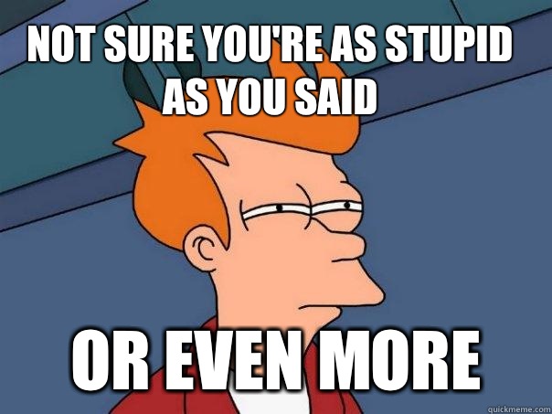 Not sure you're as stupid as you said Or even more  Futurama Fry