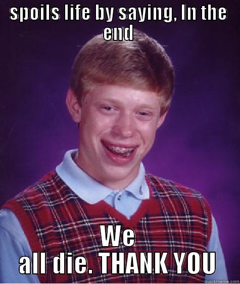 brian many - SPOILS LIFE BY SAYING, IN THE END WE ALL DIE. THANK YOU Bad Luck Brian
