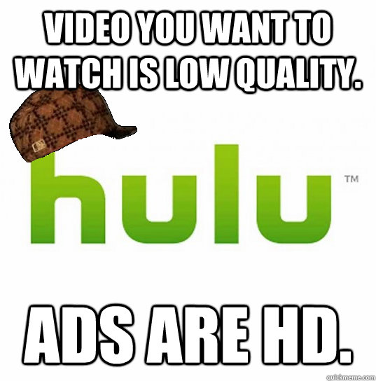 video you want to watch is low quality. ads are hd. - video you want to watch is low quality. ads are hd.  Scumbag Hulu