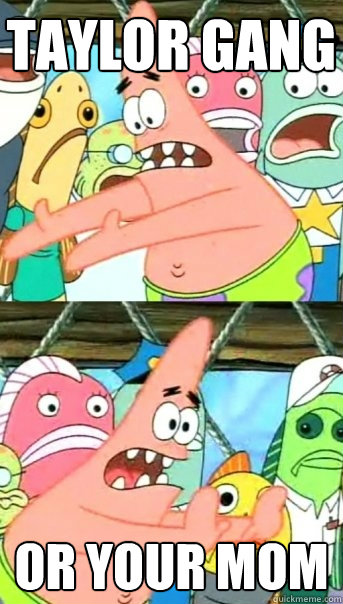 TAYLOR GANG OR YOUR MOM - TAYLOR GANG OR YOUR MOM  Push it somewhere else Patrick