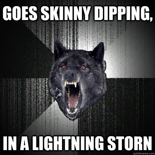 Goes skinny dipping, in a lightning storn  Insanity Wolf