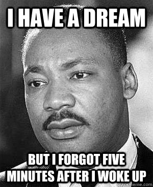 I have a dream But I forgot five minutes after I woke up  Martin Luther King