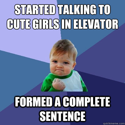 Started talking to cute girls in elevator Formed a complete sentence  Success Kid