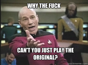 why the fuck Can't you just play the original?  Annoyed Picard