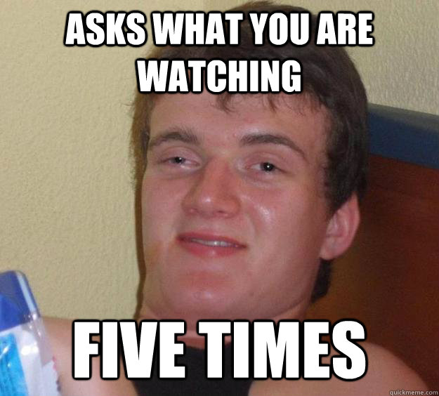 asks what you are watching five times  10 Guy