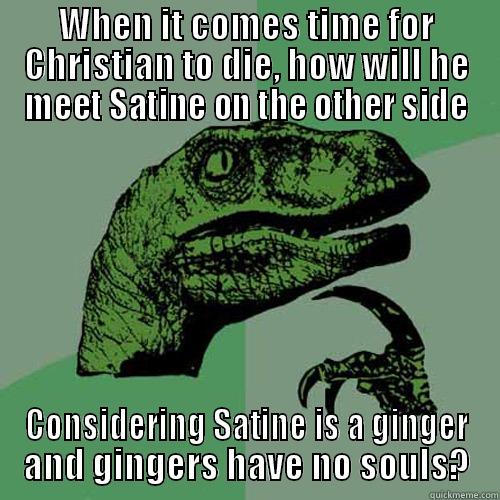 WHEN IT COMES TIME FOR CHRISTIAN TO DIE, HOW WILL HE MEET SATINE ON THE OTHER SIDE CONSIDERING SATINE IS A GINGER AND GINGERS HAVE NO SOULS? Philosoraptor