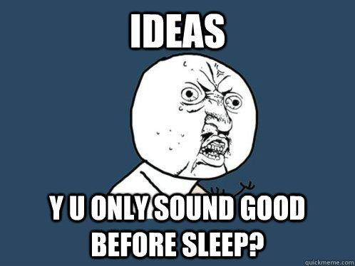 Ideas y u only sound good before sleep? - Ideas y u only sound good before sleep?  Y U No
