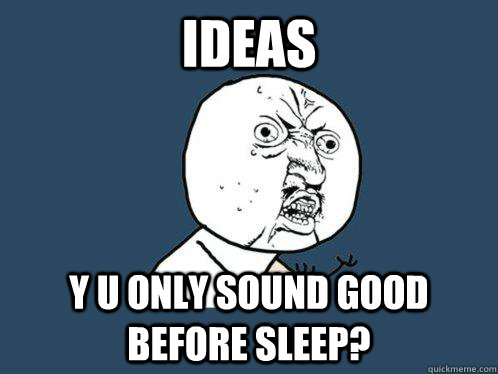 Ideas y u only sound good before sleep?  Y U No
